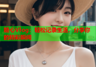 糖心Vlog：轻松记录生活，分享你的精彩瞬间