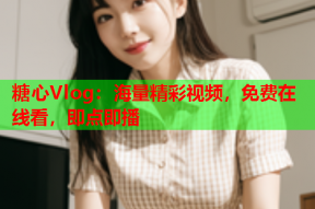 糖心Vlog：海量精彩视频，免费在线看，即点即播