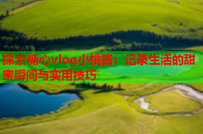 探索糖心vlog小桃酱：记录生活的甜蜜瞬间与实用技巧