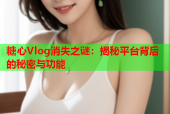 糖心Vlog消失之谜：揭秘平台背后的秘密与功能