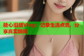 糖心旧版Vlog：记录生活点滴，分享真实瞬间