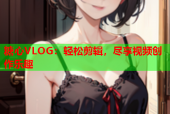 糖心VLOG：轻松剪辑，尽享视频创作乐趣