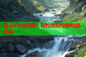 糖心Vlog招聘：轻松找到你的创作伙伴