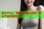 糖心Vlog：释放你的成人创意，即刻下载无限可能