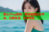糖心Vlog官网：高清视频社交平台，记录生活、分享快乐