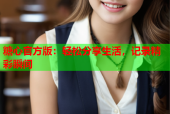糖心官方版：轻松分享生活，记录精彩瞬间