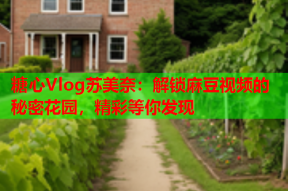 糖心Vlog苏美奈：解锁麻豆视频的秘密花园，精彩等你发现