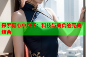探索糖心小包子：科技与美食的完美结合