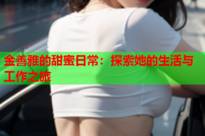 金善雅的甜蜜日常：探索她的生活与工作之旅