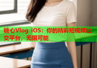 糖心Vlog iOS：你的精彩短视频社交平台，无限可能