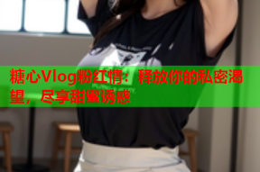糖心Vlog粉红情：释放你的私密渴望，尽享甜蜜诱惑