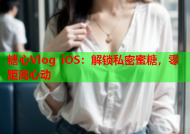 糖心Vlog iOS：解锁私密蜜糖，零距离心动