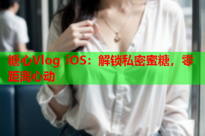 糖心Vlog iOS：解锁私密蜜糖，零距离心动