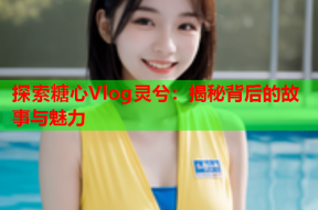 探索糖心Vlog灵兮：揭秘背后的故事与魅力
