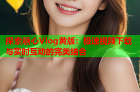 探索糖心Vlog黄版：极速视频下载与实时互动的完美结合