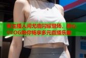 新主播人间尤鹿闪耀登场，糖心VLOG陪你畅享多元直播乐趣