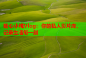 糖心小桃Vlog：你的私人影片库，记录生活每一刻