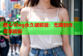 糖心Vlog永久破解版：无限创作，尽享精彩