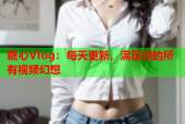 糖心Vlog：每天更新，满足你的所有视频幻想
