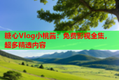 糖心Vlog小桃酱：免费影视全集，超多精选内容