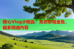 糖心Vlog小桃酱：免费影视全集，超多精选内容