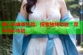 糖心纠缠番外篇：探索独特功能，尽享精彩体验