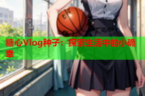 糖心Vlog种子：探索生活中的小确幸