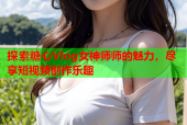 探索糖心Vlog女神师师的魅力，尽享短视频创作乐趣