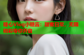 糖心Vlog小糖酱：甜蜜日常，无限精彩等你开启