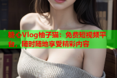 糖心Vlog柚子猫：免费短视频平台，随时随地享受精彩内容