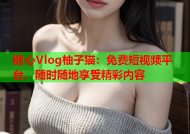 糖心Vlog柚子猫：免费短视频平台，随时随地享受精彩内容