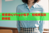 探索糖心Vlog小包子：短视频互动新体验