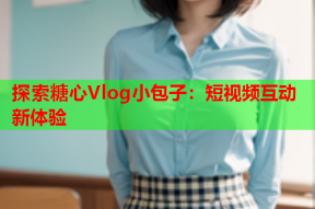 探索糖心Vlog小包子：短视频互动新体验