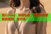 糖心Vlog：解锁私密，无限畅看破解版视频，等你来
