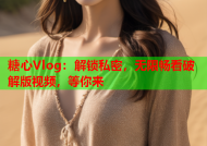 糖心Vlog：解锁私密，无限畅看破解版视频，等你来