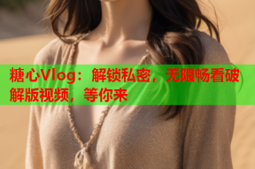 糖心Vlog：解锁私密，无限畅看破解版视频，等你来