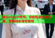 糖心vlog小橙书：你的私密生活记录，无限精彩等你发现