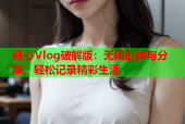 糖心Vlog破解版：无限创作与分享，轻松记录精彩生活