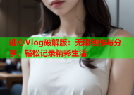 糖心Vlog破解版：无限创作与分享，轻松记录精彩生活