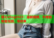 糖心Vlog2023：最新视频，午夜的秘密花园，等你来