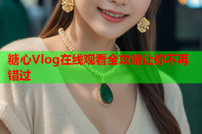 糖心Vlog在线观看全攻略让你不再错过