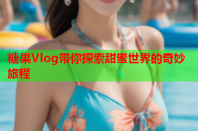 糖果Vlog带你探索甜蜜世界的奇妙旅程
