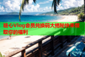 糖心Vlog会员兑换码大揭秘快来领取你的福利