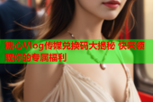 糖心Vlog传媒兑换码大揭秘 快来领取你的专属福利