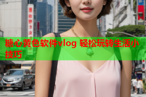 糖心黄色软件vlog 轻松玩转生活小技巧