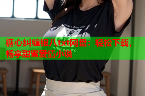 糖心纠缠银八txt网盘：轻松下载，畅享甜蜜爱情小说