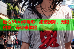 糖心Vlog谭晓彤：甜蜜视频，无限创意，等你来体验