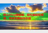 糖心Vlog破解版：轻松编辑短视频，尽享无限创作乐趣