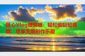 糖心Vlog破解版：轻松编辑短视频，尽享无限创作乐趣