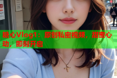 糖心Vlog1：原创私密视频，甜蜜心动，即刻开启